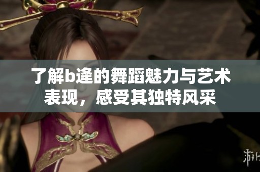 了解b逄的舞蹈魅力与艺术表现，感受其独特风采