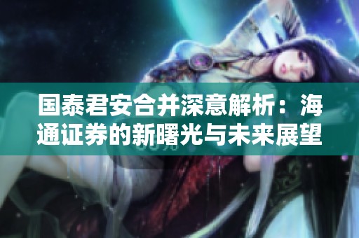 国泰君安合并深意解析：海通证券的新曙光与未来展望