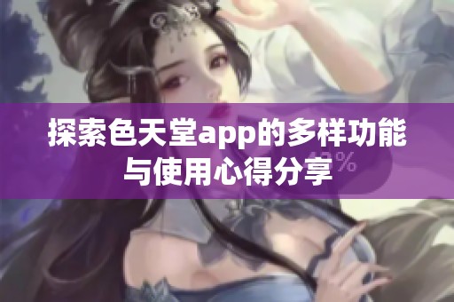 探索色天堂app的多样功能与使用心得分享