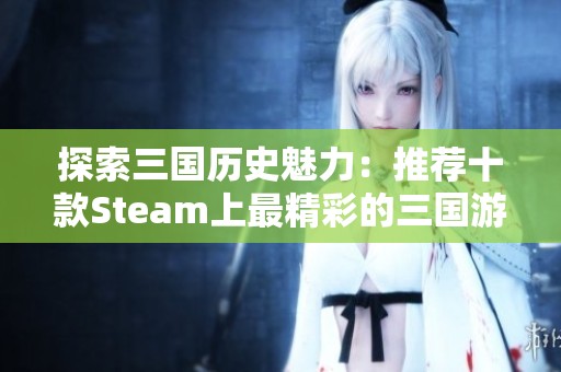 探索三国历史魅力：推荐十款Steam上最精彩的三国游戏
