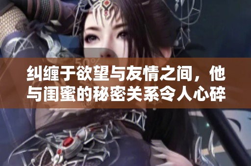 纠缠于欲望与友情之间，他与闺蜜的秘密关系令人心碎