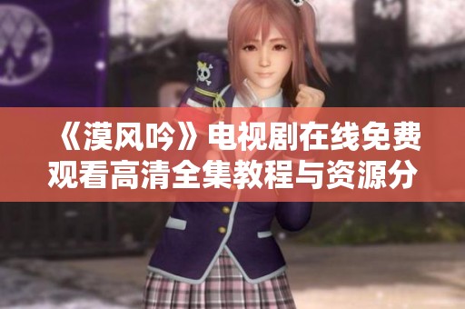 《漠风吟》电视剧在线免费观看高清全集教程与资源分享