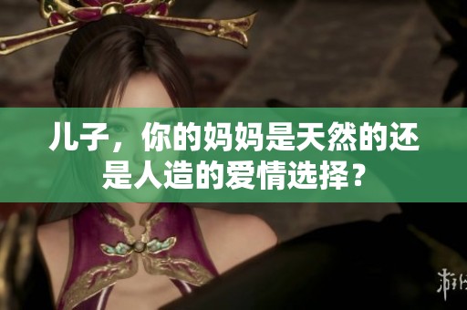 儿子，你的妈妈是天然的还是人造的爱情选择？