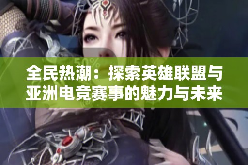 全民热潮：探索英雄联盟与亚洲电竞赛事的魅力与未来