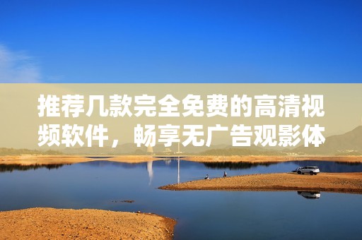 推荐几款完全免费的高清视频软件，畅享无广告观影体验