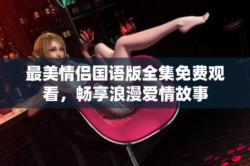 最美情侣国语版全集免费观看，畅享浪漫爱情故事