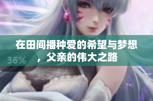 在田间播种爱的希望与梦想，父亲的伟大之路