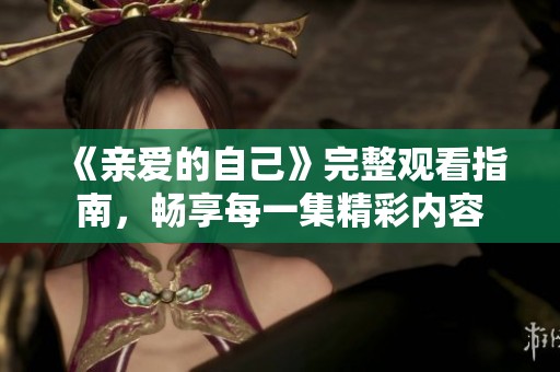 《亲爱的自己》完整观看指南，畅享每一集精彩内容