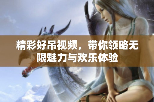 精彩好吊视频，带你领略无限魅力与欢乐体验