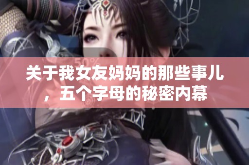 关于我女友妈妈的那些事儿，五个字母的秘密内幕