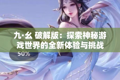 九·幺 破解版：探索神秘游戏世界的全新体验与挑战