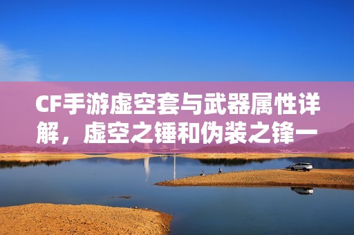 CF手游虚空套与武器属性详解，虚空之锤和伪装之锋一览