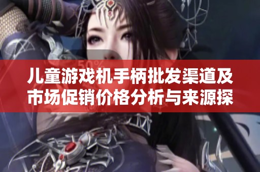 儿童游戏机手柄批发渠道及市场促销价格分析与来源探讨