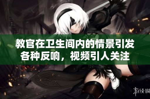教官在卫生间内的情景引发各种反响，视频引人关注