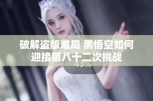 破解盗版难局 黑悟空如何迎接第八十二次挑战