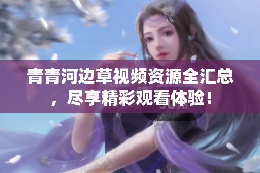 青青河边草视频资源全汇总，尽享精彩观看体验！