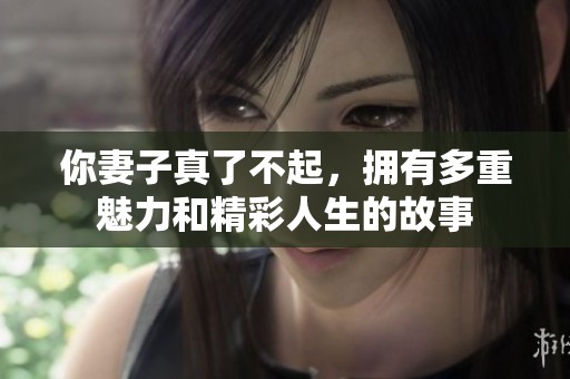你妻子真了不起，拥有多重魅力和精彩人生的故事