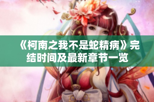 《柯南之我不是蛇精病》完结时间及最新章节一览