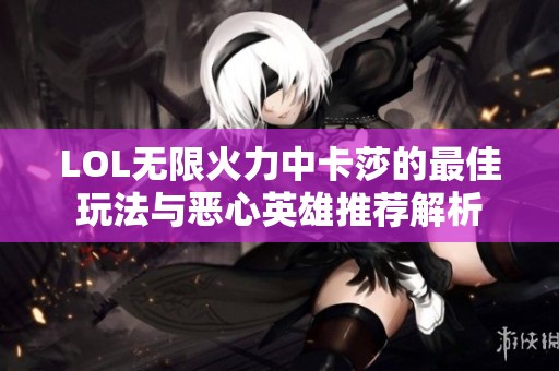 LOL无限火力中卡莎的最佳玩法与恶心英雄推荐解析