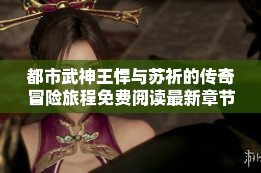 都市武神王悍与苏祈的传奇冒险旅程免费阅读最新章节