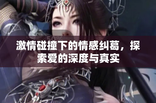 激情碰撞下的情感纠葛，探索爱的深度与真实