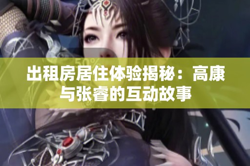 出租房居住体验揭秘：高康与张睿的互动故事