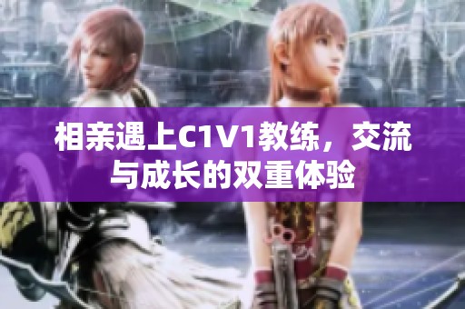 相亲遇上C1V1教练，交流与成长的双重体验