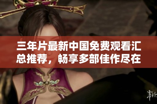 三年片最新中国免费观看汇总推荐，畅享多部佳作尽在眼前