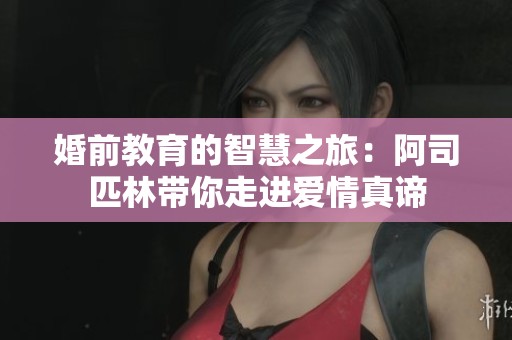婚前教育的智慧之旅：阿司匹林带你走进爱情真谛