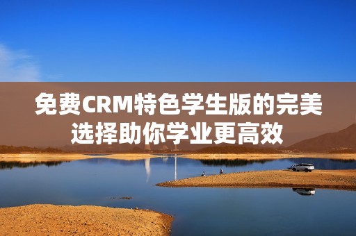 免费CRM特色学生版的完美选择助你学业更高效