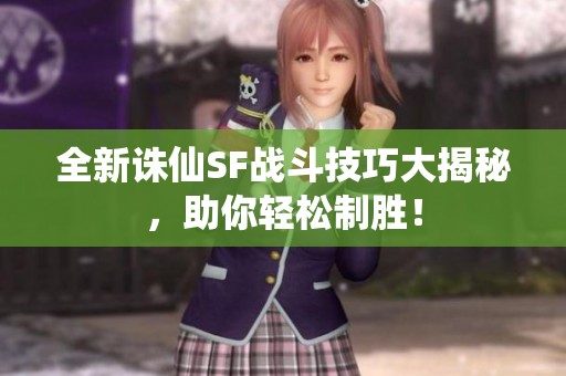 全新诛仙SF战斗技巧大揭秘，助你轻松制胜！