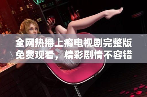 全网热播上瘾电视剧完整版免费观看，精彩剧情不容错过！