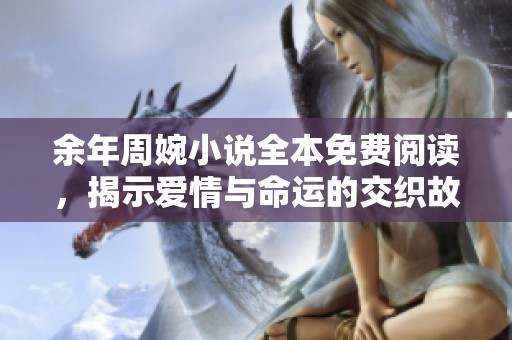 余年周婉小说全本免费阅读，揭示爱情与命运的交织故事
