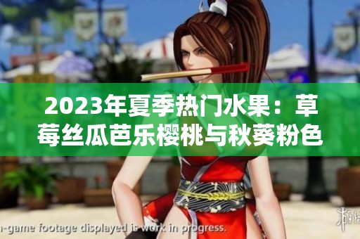 2023年夏季热门水果：草莓丝瓜芭乐樱桃与秋葵粉色介绍