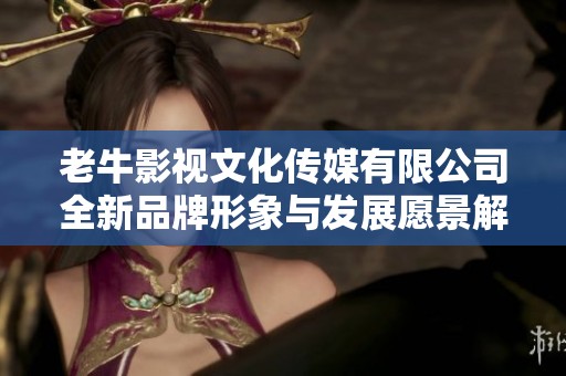 老牛影视文化传媒有限公司全新品牌形象与发展愿景解析