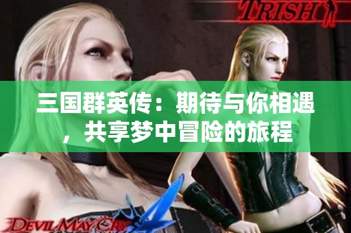 三国群英传：期待与你相遇，共享梦中冒险的旅程