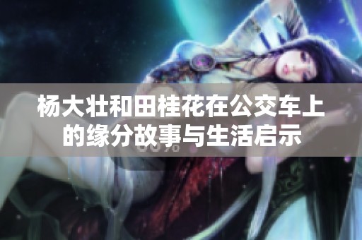 杨大壮和田桂花在公交车上的缘分故事与生活启示