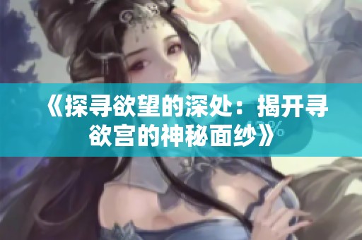 《探寻欲望的深处：揭开寻欲宫的神秘面纱》