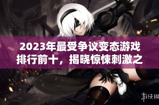2023年最受争议变态游戏排行前十，揭晓惊悚刺激之作