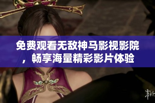 免费观看无敌神马影视影院，畅享海量精彩影片体验