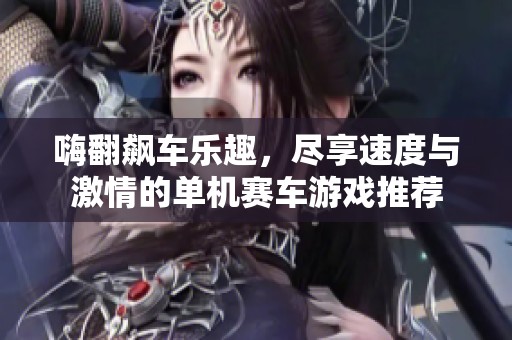 嗨翻飙车乐趣，尽享速度与激情的单机赛车游戏推荐