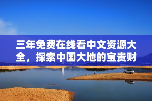 三年免费在线看中文资源大全，探索中国大地的宝贵财富