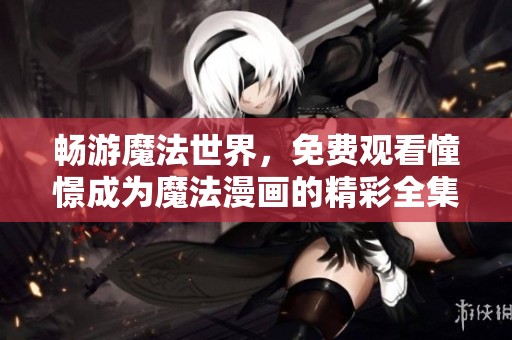畅游魔法世界，免费观看憧憬成为魔法漫画的精彩全集