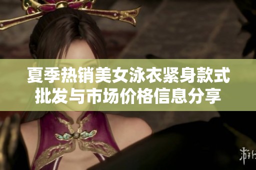 夏季热销美女泳衣紧身款式批发与市场价格信息分享