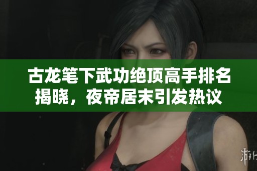 古龙笔下武功绝顶高手排名揭晓，夜帝居末引发热议
