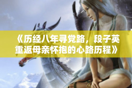 《历经八年寻党路，段子英重返母亲怀抱的心路历程》