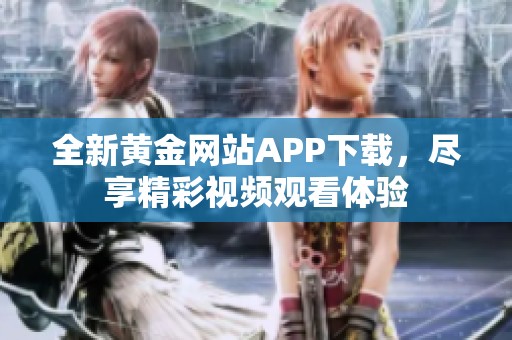全新黄金网站APP下载，尽享精彩视频观看体验