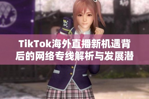 TikTok海外直播新机遇背后的网络专线解析与发展潜力