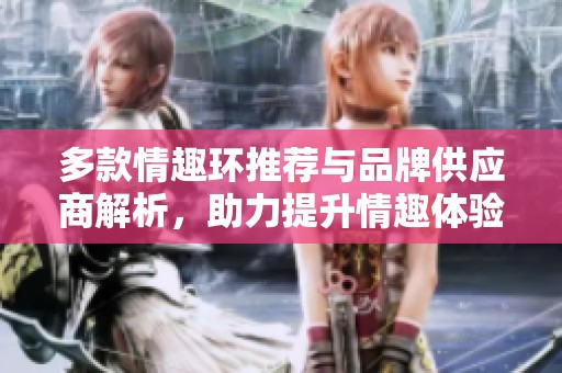 多款情趣环推荐与品牌供应商解析，助力提升情趣体验
