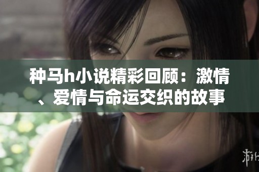 种马h小说精彩回顾：激情、爱情与命运交织的故事